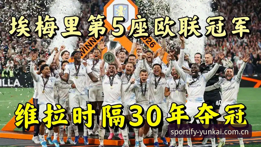 阿斯顿维拉欧联杯夺冠全记录 云开体育平台用户深度复盘3-0大胜弗赖堡精彩瞬间